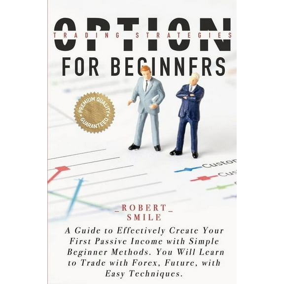OPTION TRADING STRATEGIES FOR BEGINNERS: A Guide to Effectively Create Your First Passive Income with Simple Beginner Methods. You Will Learn to Trade
