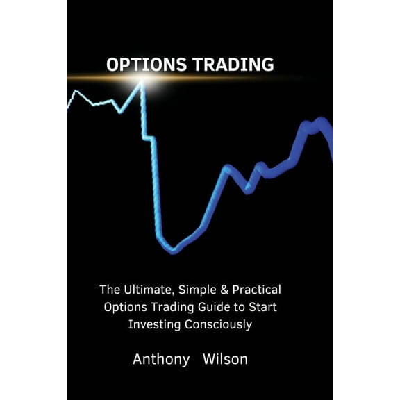 OPTIONS TRADING: The Ultimate, Simple & Practical Options Trading Guide to Start Investing Consciously
