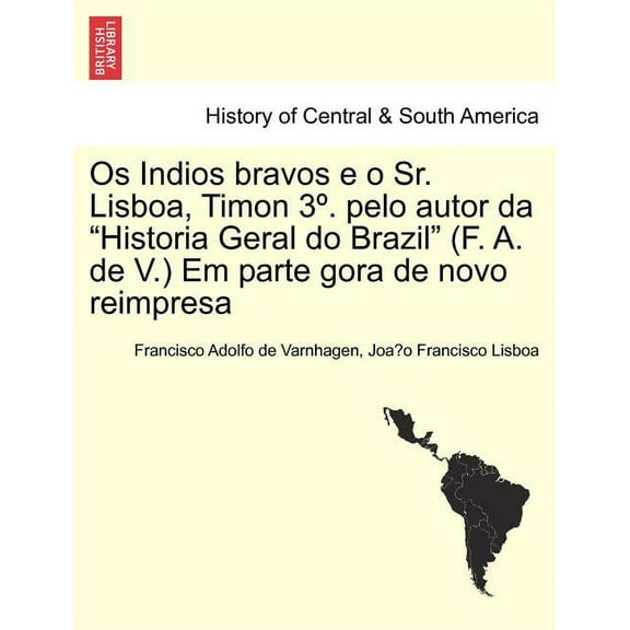 OS Indios Bravos E O Sr. Lisboa, Timon 3 . Pelo Autor Da Historia Geral Do Brazil (F. A. de V.) Em Parte Gora de Novo Reimpresa (Paperback)
