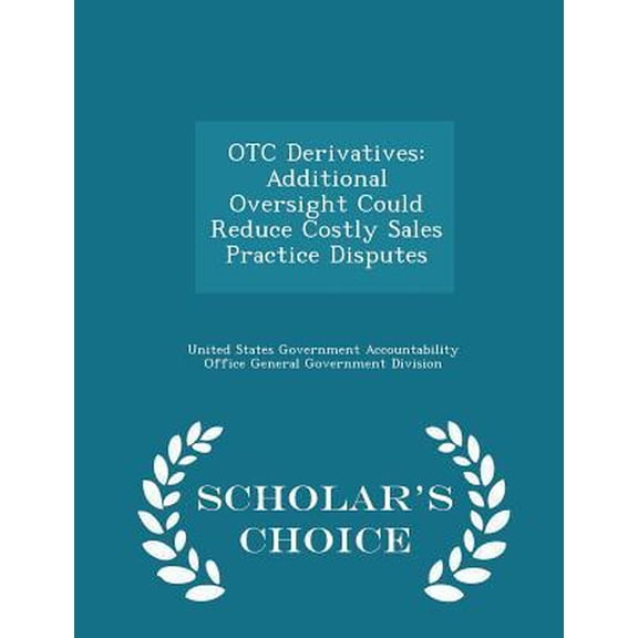 OTC Derivatives: Additional Oversight Could Reduce Costly Sales Practice Disputes - Scholar's Choice Edition Paperback