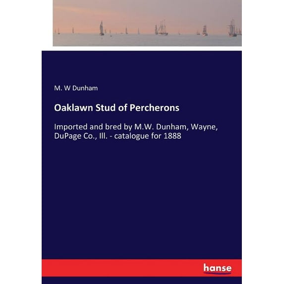 Oaklawn Stud of Percherons: Imported and bred by M.W. Dunham, Wayne, DuPage Co., Ill. - catalogue for 1888, (Paperback)