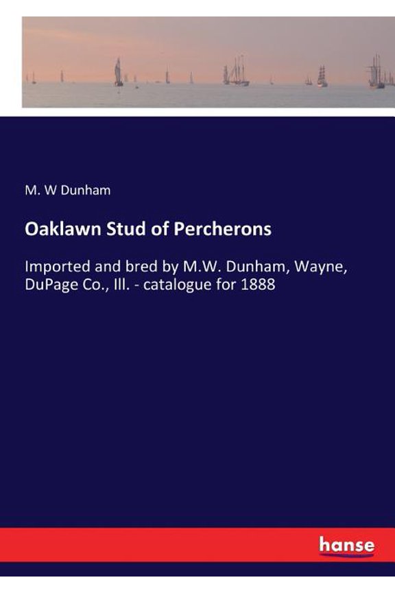 Oaklawn Stud of Percherons: Imported and bred by M.W. Dunham, Wayne, DuPage Co., Ill. - catalogue for 1888, (Paperback)