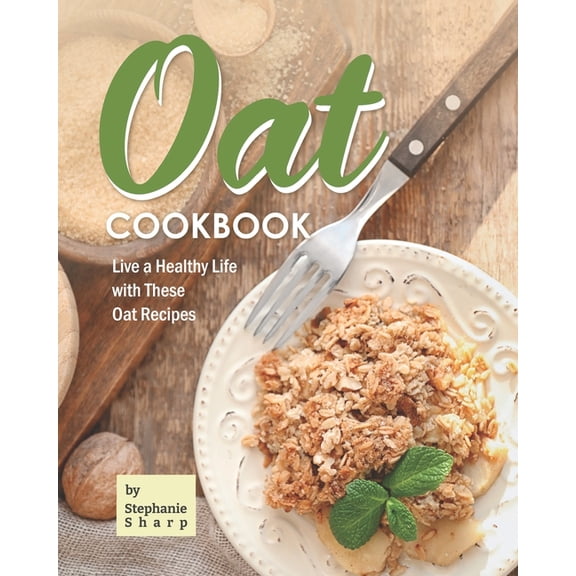 Oat Cookbook: Live a Healthy Life with These Oat Recipes (Paperback) by Stephanie Sharp