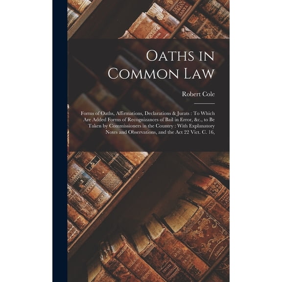 Oaths in Common Law: Forms of Oaths, Affirmations, Declarations & Jurats: To Which Are Added Forms of Recognizances of Bail in Error, &c., to Be Taken by Commissioners in the Country: With Explanatory