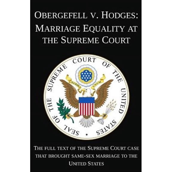 Obergefell V. Hodges: Marriage Equality at the Supreme Court: the Full Text of the Supreme Court Case That Brought Same-sex Marriage to the United States