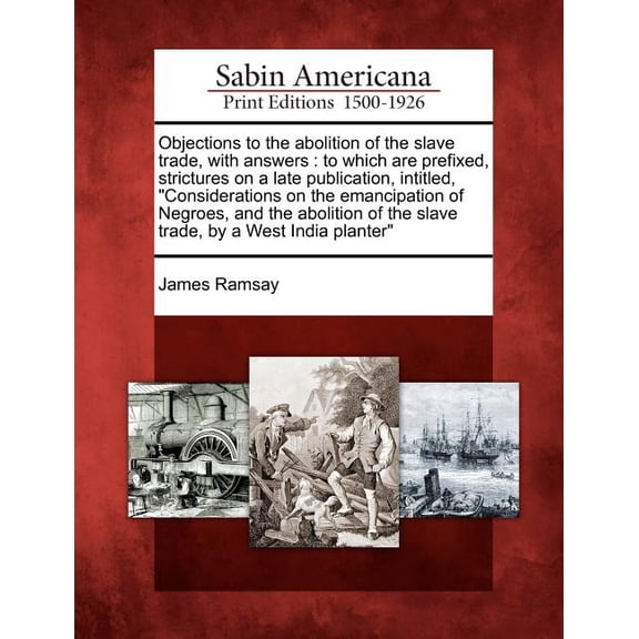 Objections to the Abolition of the Slave Trade, with Answers: To Which Are Prefixed, Strictures on a Late Publication, Intitled, "Considerations on the Emancipation of Negroes, and the Abolition of th