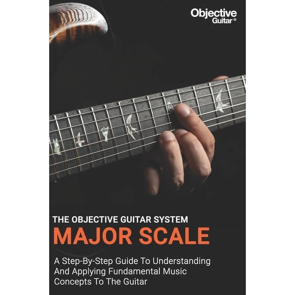 The Objective Guitar System. a Step-By-Step Guide to Building a Solid Musical Foundation.: Major Scale - The Objective Guitar System: The first instalment of the Objective Guitar system. A step-by-ste