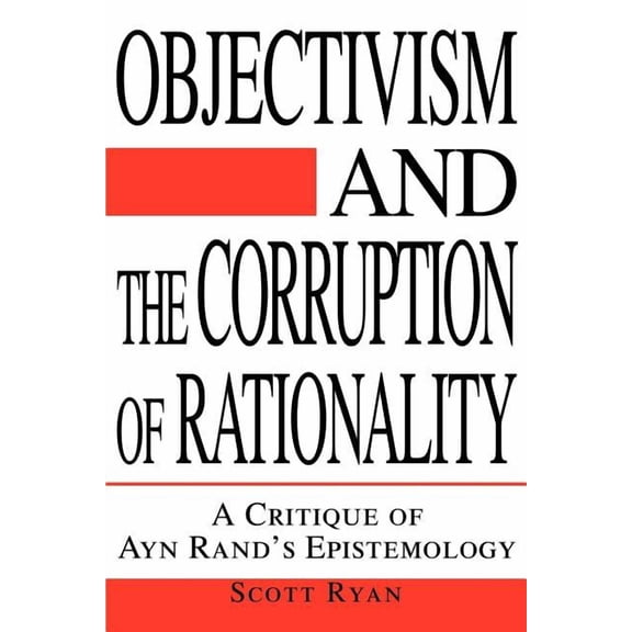 Objectivism and the Corruption of Rationality: A Critique of Ayn Rand's Epistemology, (Paperback)