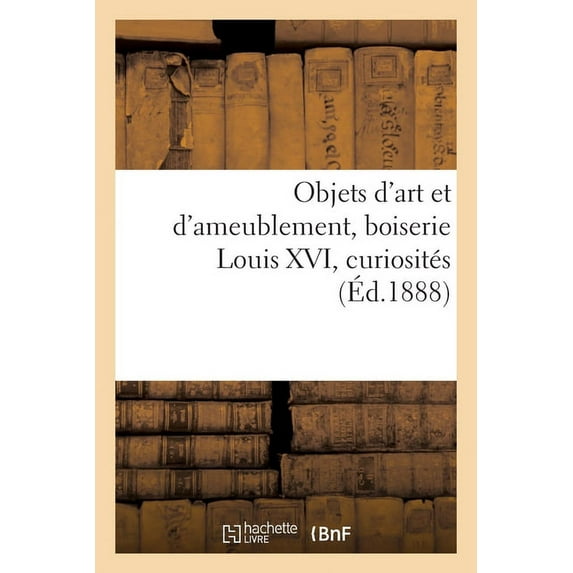 Objets d'Art Et d'Ameublement, Boiserie Louis XVI, Curiosités, (Paperback)