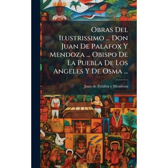 Obras Del Ilustrissimo ... Don Juan De Palafox Y Mendoza ... Obispo De La Puebla De Los Angeles Y De Osma ..., (Hardcover)