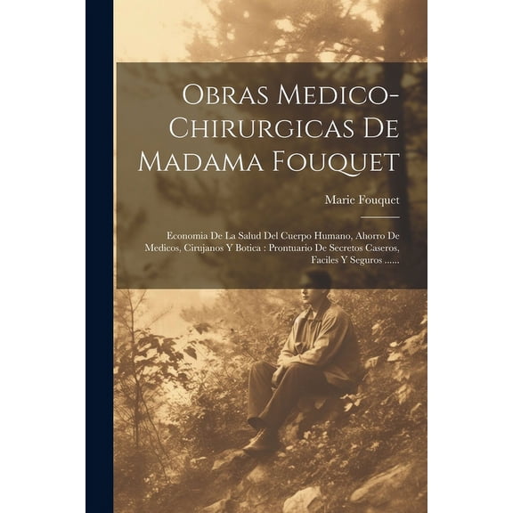 Obras Medico-chirurgicas De Madama Fouquet : Economia De La Salud Del Cuerpo Humano, Ahorro De Medicos, Cirujanos Y Botica: Prontuario De Secretos Caseros, Faciles Y Seguros ...... (Paperback)