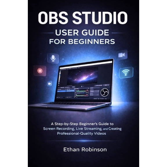 Obs Studio User Guide for Beginners: A Step-by-Step Beginner's Guide to Screen Recording, Live Streaming, and Creating P, (Paperback)