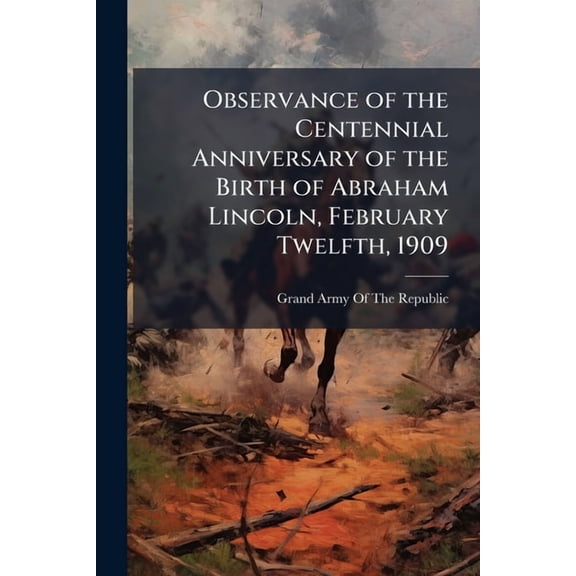 Observance of the Centennial Anniversary of the Birth of Abraham Lincoln, February Twelfth, 1909 (Paperback)