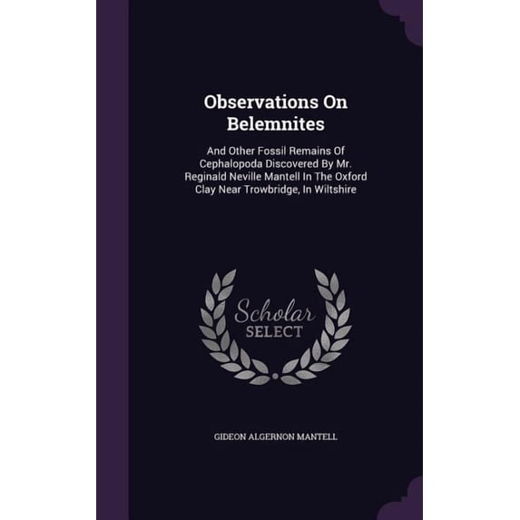 Observations On Belemnites: And Other Fossil Remains Of Cephalopoda Discovered By Mr. Reginald Neville Mantell In The Oxford Clay Near Trowbridge, In Wiltshire (Hardcover)
