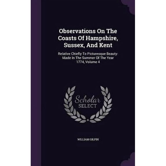 Observations On The Coasts Of Hampshire, Sussex, And Kent : Relative Chiefly To Picturesque Beauty: Made In The Summer Of The Year 1774, Volume 4 (Hardcover)