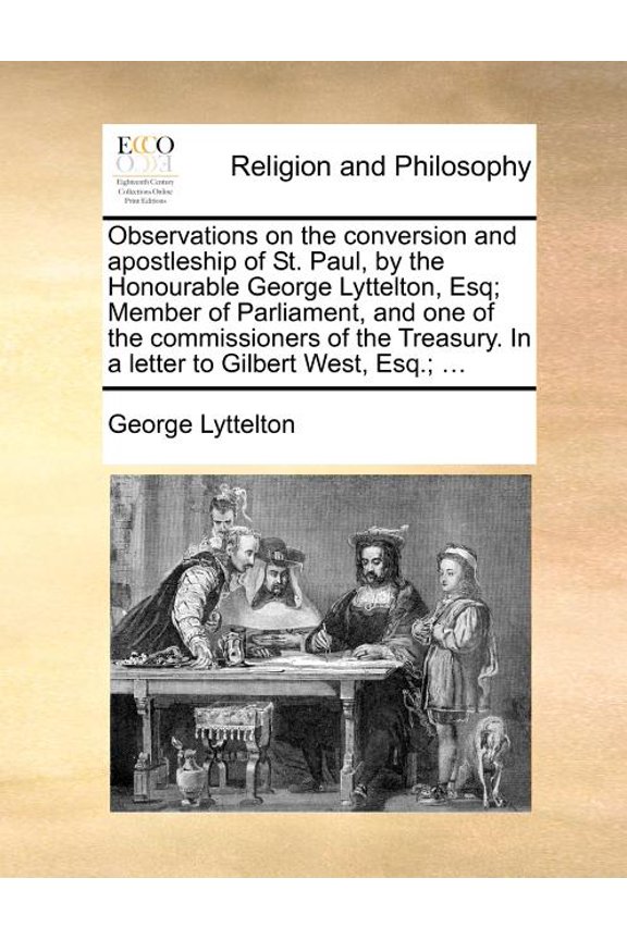Observations on the conversion and apostleship of St. Paul, by the Honourable George Lyttelton, Esq; Member of Parliament, and one of the commissioners of the Treasury. In a letter to Gilbert West, Esq.; ... (Paperback)