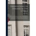 thumbnail image 1 of Observations on Diseases of the Uterus : in Which Are Included, Remarks on Moles, Polypi, and Prolapsus ; as Also on Schirrous and Cancerous Affection, 1 of 1