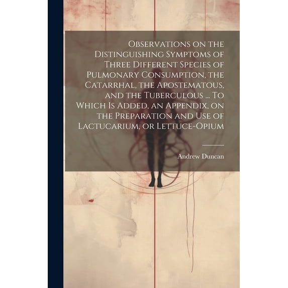 Observations on the Distinguishing Symptoms of Three Different Species of Pulmonary Consumption, the Catarrhal, the Apostematous, and the Tuberculous ... To Which is Added, an Appendix, on the Prepara