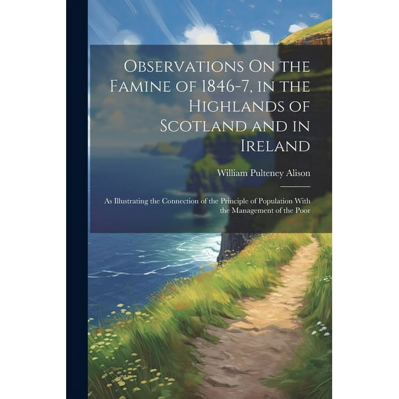 Observations On the Famine of 1846-7, in the Highlands of Scotland and in Ireland : As Illustrating the Connection of the Principle of Population With the Management of the Poor (Paperback)
