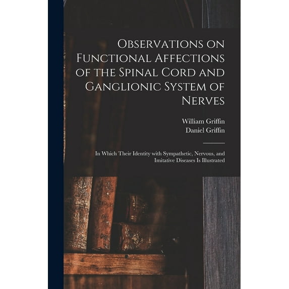 Observations on Functional Affections of the Spinal Cord and Ganglionic System of Nerves : in Which Their Identity With Sympathetic, Nervous, and Imitative Diseases is Illustrated (Paperback)