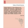 thumbnail image 1 of Observations on the Influence of Habits and Manners, National and Domestic, Upon the Health of the Human Race, and Particularly as It Relates to English Females in the Higher and Middle Classes of Life. (Paperback), 1 of 1