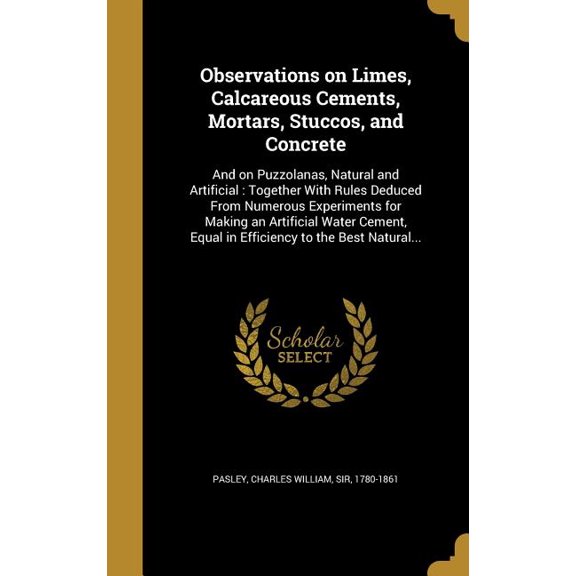 Observations on Limes, Calcareous Cements, Mortars, Stuccos, and Concrete : And on Puzzolanas, Natural and Artificial: Together With Rules Deduced From Numerous Experiments for Making an Artificial Water Cement, Equal in Efficiency to the Best Natural... (Hardcover)