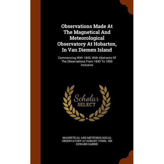 Observations Made at the Magnetical and Meteorological Observatory at Hobarton, in Van Diemen Island : Commencing with 1843, with Abstracts of the Observations from 1843 to 1850 Inclusive (Hardcover)