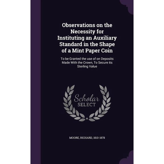 Observations on the Necessity for Instituting an Auxiliary Standard in the Shape of a Mint Paper Coin : To be Granted the use of on Deposits Made With the Crown, To Secure its Sterling Value (Hardcover)