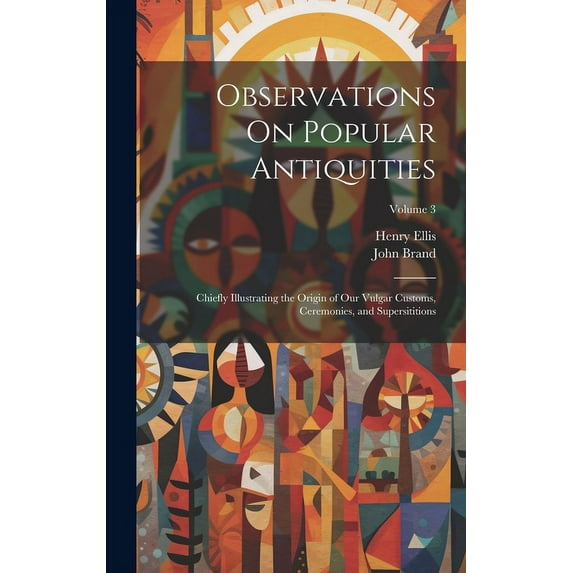 Observations On Popular Antiquities : Chiefly Illustrating the Origin of Our Vulgar Customs, Ceremonies, and Supersititions; Volume 3 (Hardcover)