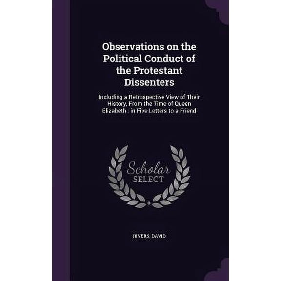 Observations on the Political Conduct of the Protestant Dissenters : Including a Retrospective View of Their History, From the Time of Queen Elizabeth: in Five Letters to a Friend (Hardcover)