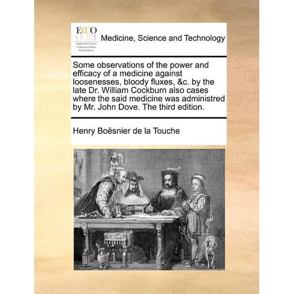 Some Observations of the Power and Efficacy of a Medicine Against Loosenesses, Bloody Fluxes, &c. By the Late Dr. William Cockburn Also Cases Where the Said Medicine Was Administred by Mr. John Dove. The Third Edition. (Paperback)