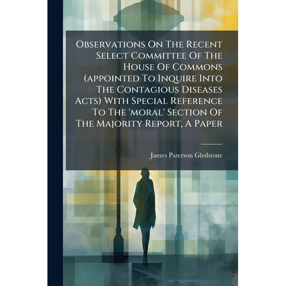 Observations On The Recent Select Committee Of The House Of Commons (appointed To Inquire Into The Contagious Diseases Acts) With Special Reference To The 'moral' Section Of The Majority Report, A Paper (Paperback)