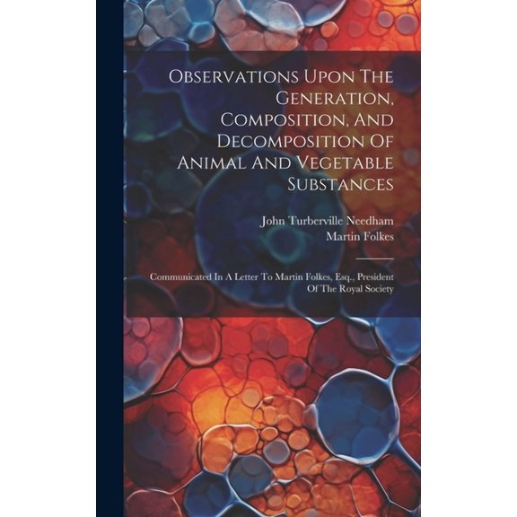 Observations Upon The Generation, Composition, And Decomposition Of Animal And Vegetable Substances: Communicated In A Letter To Martin Folkes, Esq., President Of The Royal Society (Hardcover)