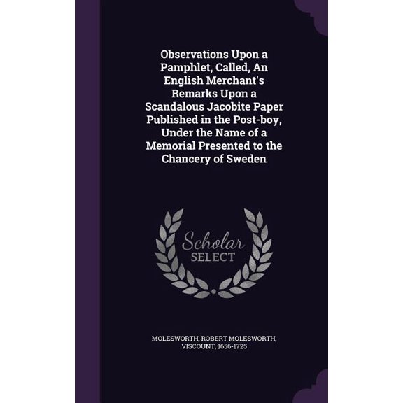 Observations Upon a Pamphlet, Called, An English Merchant's Remarks Upon a Scandalous Jacobite Paper Published in the Post-boy, Under the Name of a Memorial Presented to the Chancery of Sweden (Hardcover)