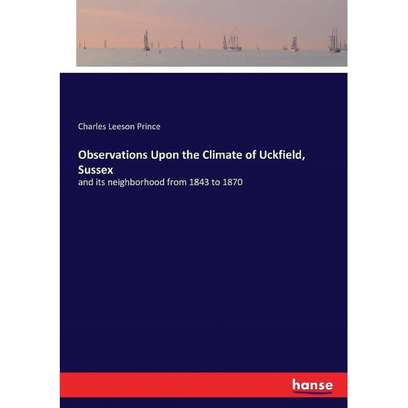 Observations Upon the Climate of Uckfield, Sussex: and its neighborhood from 1843 to 1870, (Paperback)