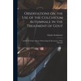 thumbnail image 1 of Observations on the Use of the Colchicum Autumnale in the Treatment of Gout; and on the Proper Means of Preventing the Recurrence of That Disorder (Paperback), 1 of 1