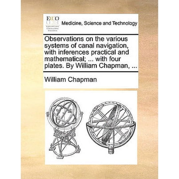 Observations on the Various Systems of Canal Navigation, with Inferences Practical and Mathematical; ... with Four Plates. by William Chapman, ... (Paperback)