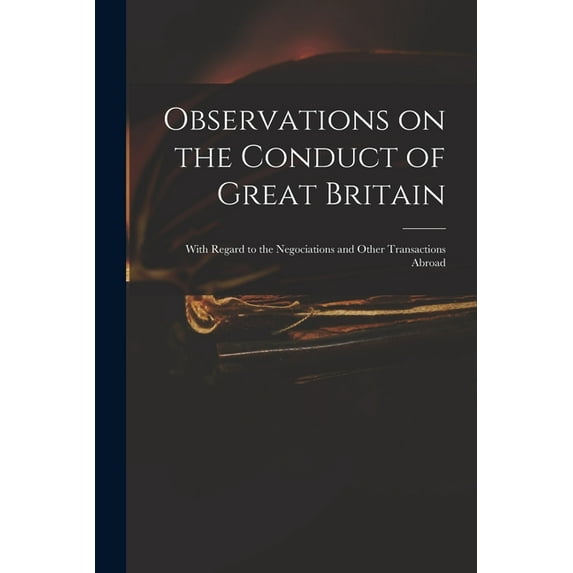 Observations on the Conduct of Great Britain : With Regard to the Negociations and Other Transactions Abroad (Paperback)