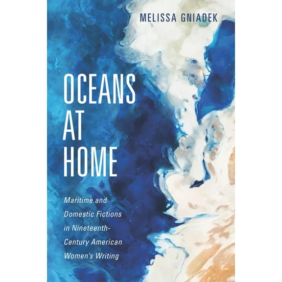 Oceans at Home : Maritime and Domestic Fictions in Nineteenth-Century American Women's Writing (Hardcover)