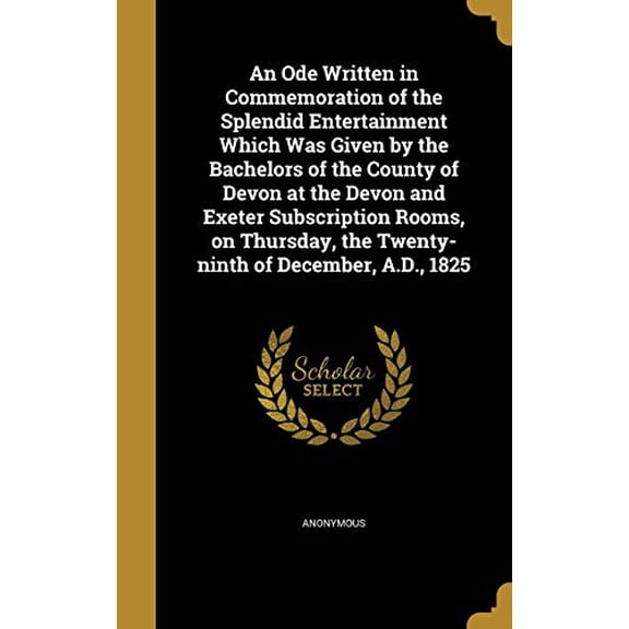 An Ode Written in Commemoration of the Splendid Entertainment Which Was Given by the Bachelors of the County of Devon at the Devon and Exeter . the Twenty-Ninth of December, A.D., 1825 Hardcover A