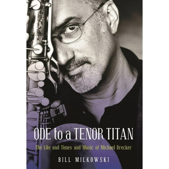 Ode to a Tenor Titan: The Life and Times and Music of Michael Brecker, (Hardcover)