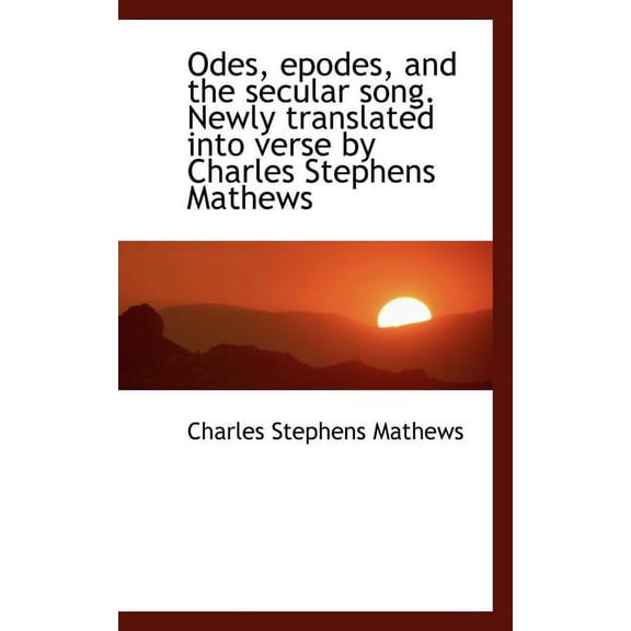 Odes, Epodes, and the Secular Song. Newly Translated Into Verse by Charles Stephens Mathews (Paperback)