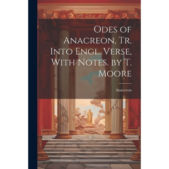 Odes of Anacreon, Tr. Into Engl. Verse, With Notes. by T. Moore (Paperback)