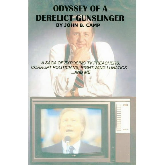 Odyssey of a Derelict Gunslinger : A Saga of Exposing TV Preachers, Corrupt Politicians, Right-Wing Lunatics...and Me