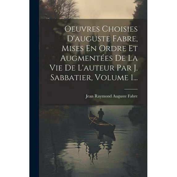 Oeuvres Choisies D'auguste Fabre, Mises En Ordre Et Augmentées De La Vie De L'auteur Par J. Sabbatier, Volume 1... (Paperback)