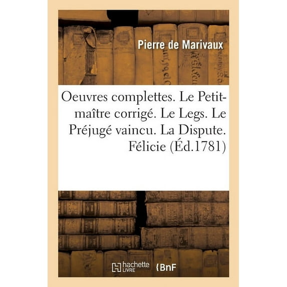 Oeuvres Complettes. Le Petit-Maître Corrigé. Le Legs. Le Préjugé Vaincu. La Dispute. Félicie: Les Acteurs de Bonne Foi. Le Triomphe de Plutus. Le Triomphe de l'Amour (Paperback)