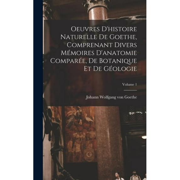 Oeuvres D'histoire Naturelle De Goethe, Comprenant Divers Mémoires D'anatomie Comparée, De Botanique Et De Géo, (Hardcover)
