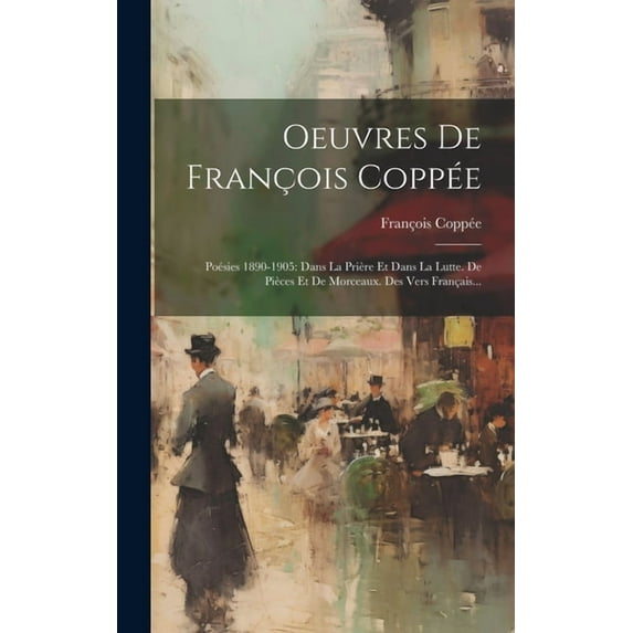 Oeuvres De François Coppée: Poésies 1890-1905: Dans La Prière Et Dans La Lutte. De Pièces Et De Morceaux. Des Vers Français... (Hardcover)