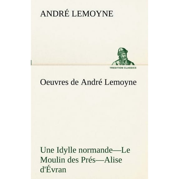 Oeuvres de André Lemoyne Une Idylle Normande.-Le Moulin Des Prés.-Alise d'Évran. (Paperback)