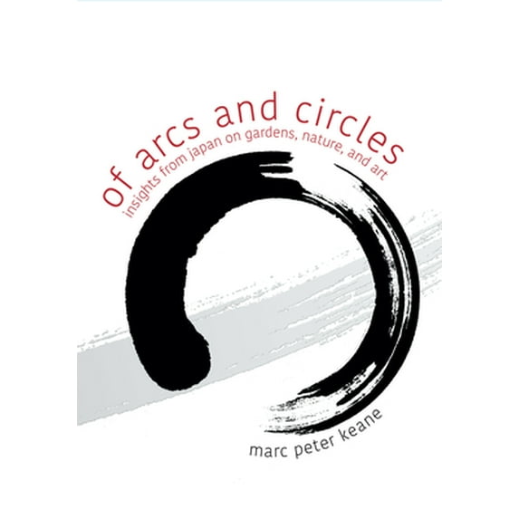 Of Arcs and Circles: Insights from Japan on Gardens, Nature, and Art (Paperback)